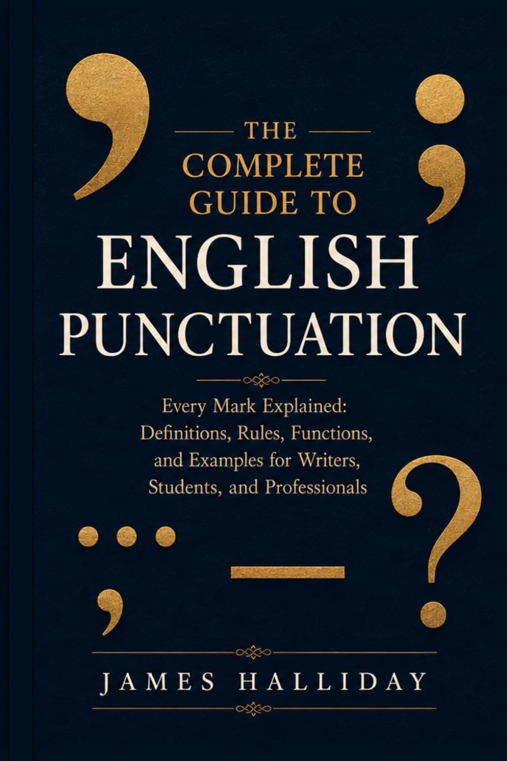 THE COMPLETE GUIDE TO ENGLISH PUNCTUATION: Every Mark Explained: Definitions, Rules, Functions, and Examples for Writers, Students, and Professionals